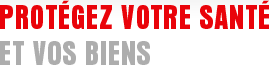Protégez votre santé et vos biens