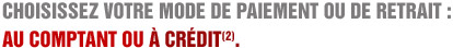 CHOISISSEZ VOTRE MODE DE PAIEMENT OU DE RETRAIT : AU COMPTANT OU À CRÉDIT(2).